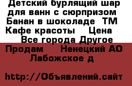 Детский бурлящий шар для ванн с сюрпризом «Банан в шоколаде» ТМ «Кафе красоты» › Цена ­ 94 - Все города Другое » Продам   . Ненецкий АО,Лабожское д.